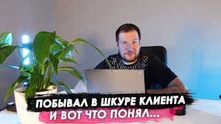 Побывал в шкуре клиента, и вот что понял...